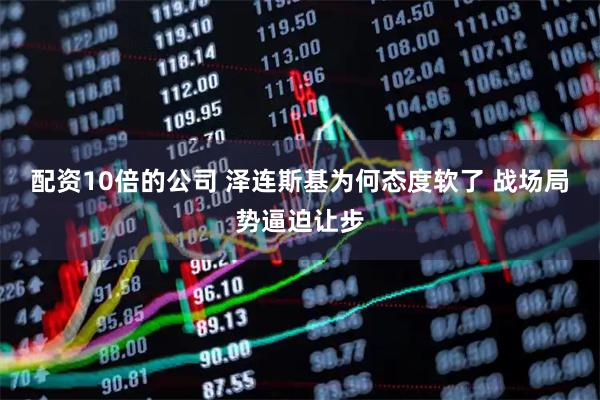 配资10倍的公司 泽连斯基为何态度软了 战场局势逼迫让步