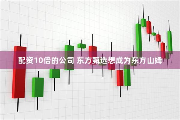 配资10倍的公司 东方甄选想成为东方山姆