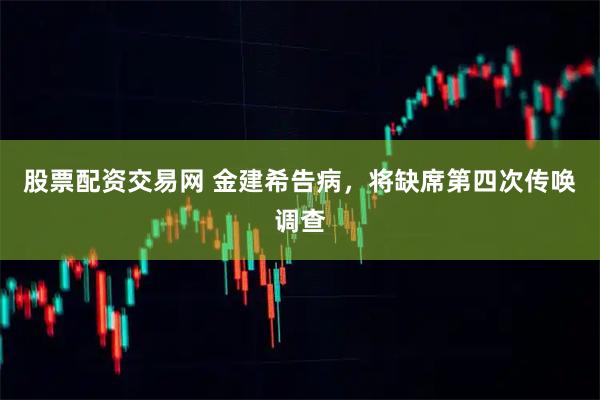 股票配资交易网 金建希告病，将缺席第四次传唤调查