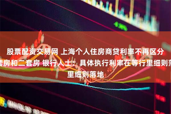 股票配资交易网 上海个人住房商贷利率不再区分首套房和二套房 银行人士：具体执行利率在等行里细则落地