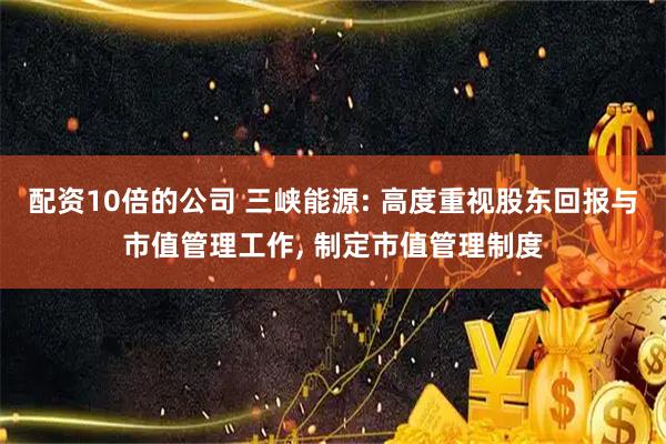 配资10倍的公司 三峡能源: 高度重视股东回报与市值管理工作, 制定市值管理制度