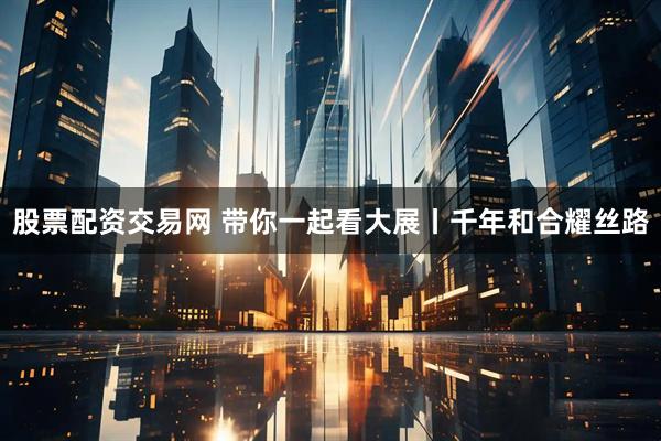 股票配资交易网 带你一起看大展丨千年和合耀丝路