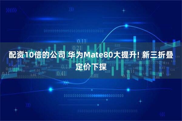 配资10倍的公司 华为Mate80大提升! 新三折叠定价下探
