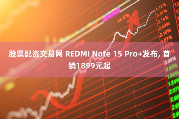 股票配资交易网 REDMI Note 15 Pro+发布, 首销1899元起