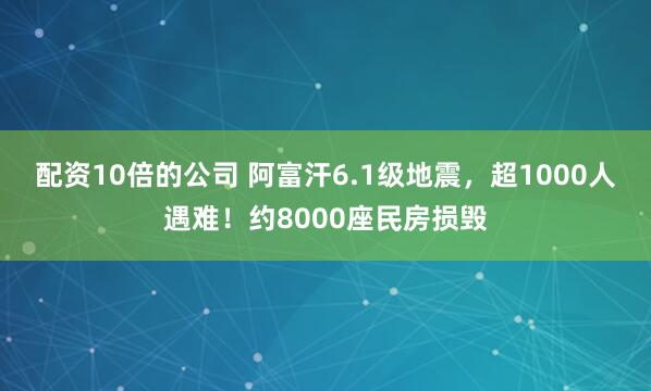 配资10倍的公司 阿富汗6.1级地震，超1000人遇难！约8000座民房损毁