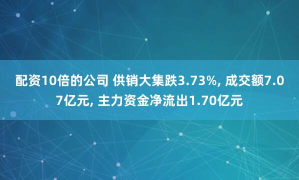 配资10倍的公司 供销大集跌3.73%, 成交额7.07亿元, 主力资金净流出1.70亿元