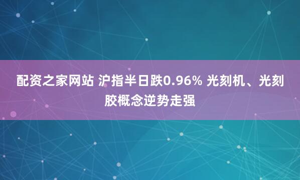 配资之家网站 沪指半日跌0.96% 光刻机、光刻胶概念逆势走强
