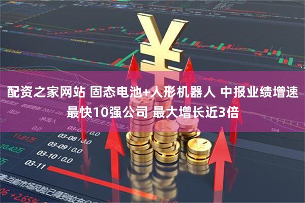 配资之家网站 固态电池+人形机器人 中报业绩增速最快10强公司 最大增长近3倍