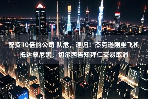 配资10倍的公司 队危，速归！杰克逊刚坐飞机抵达慕尼黑，切尔西告知拜仁交易取消