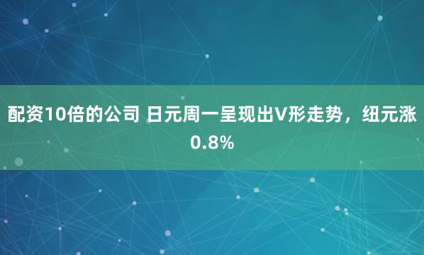 配资10倍的公司 日元周一呈现出V形走势，纽元涨0.8%