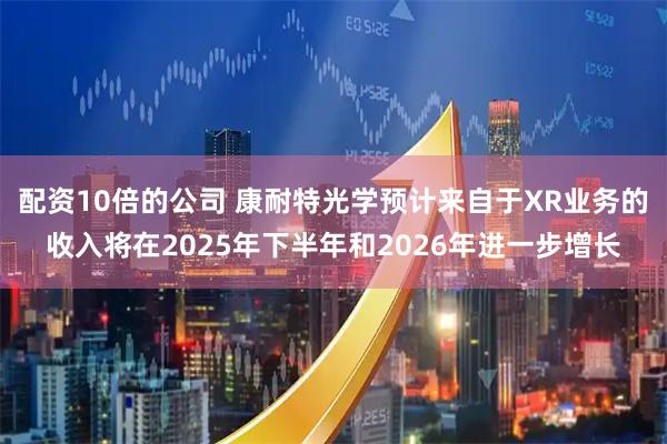 配资10倍的公司 康耐特光学预计来自于XR业务的收入将在2025年下半年和2026年进一步增长