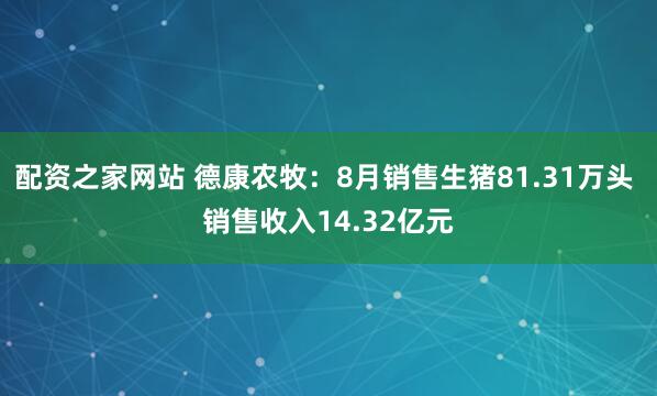 配资之家网站 德康农牧：8月销售生猪81.31万头 销售收入14.32亿元