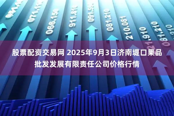 股票配资交易网 2025年9月3日济南堤口果品批发发展有限责任公司价格行情