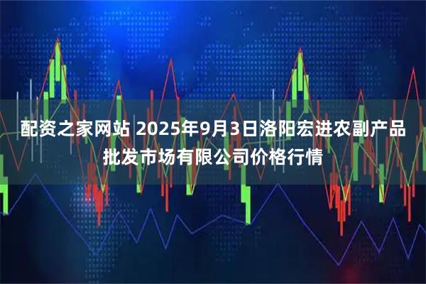 配资之家网站 2025年9月3日洛阳宏进农副产品批发市场有限公司价格行情