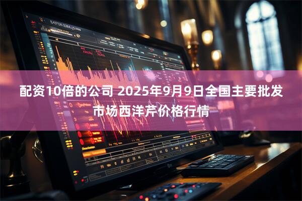 配资10倍的公司 2025年9月9日全国主要批发市场西洋芹价格行情