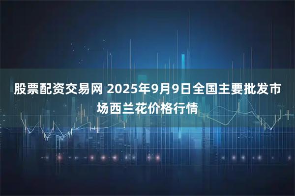 股票配资交易网 2025年9月9日全国主要批发市场西兰花价格行情