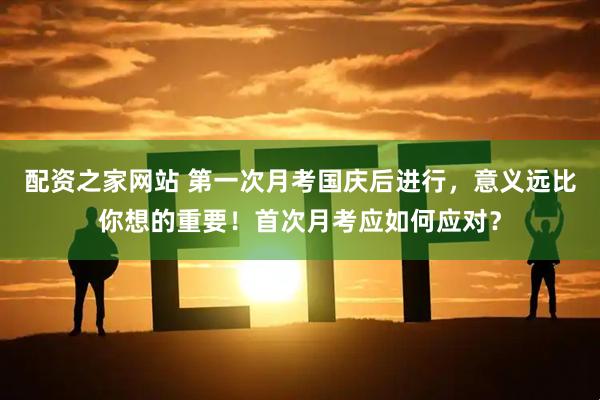 配资之家网站 第一次月考国庆后进行，意义远比你想的重要！首次月考应如何应对？