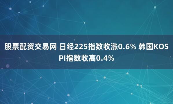 股票配资交易网 日经225指数收涨0.6% 韩国KOSPI指数收高0.4%