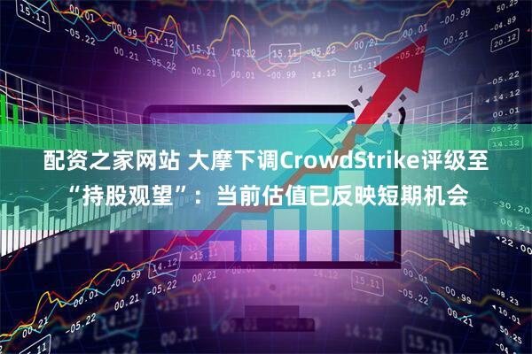 配资之家网站 大摩下调CrowdStrike评级至“持股观望”：当前估值已反映短期机会