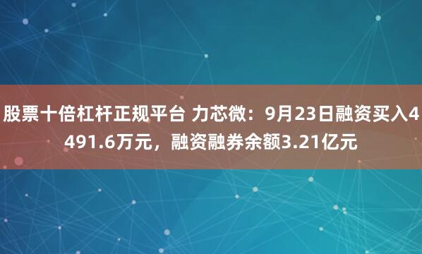 股票十倍杠杆正规平台 力芯微：9月23日融资买入4491.6万元，融资融券余额3.21亿元