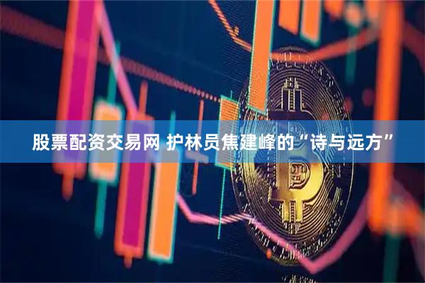 股票配资交易网 护林员焦建峰的“诗与远方”