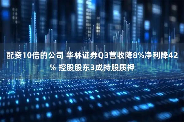 配资10倍的公司 华林证券Q3营收降8%净利降42% 控股股东3成持股质押