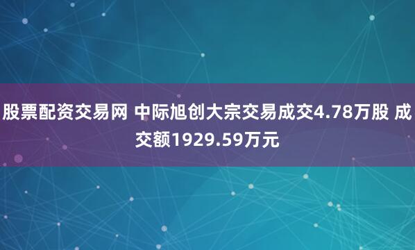 股票配资交易网 中际旭创大宗交易成交4.78万股 成交额1929.59万元