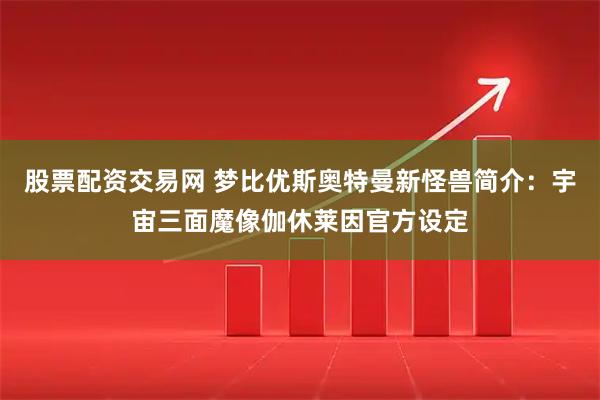 股票配资交易网 梦比优斯奥特曼新怪兽简介：宇宙三面魔像伽休莱因官方设定