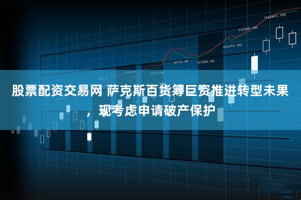 股票配资交易网 萨克斯百货筹巨资推进转型未果，现考虑申请破产保护