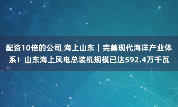 配资10倍的公司 海上山东｜完善现代海洋产业体系！山东海上风电总装机规模已达592.4万千瓦