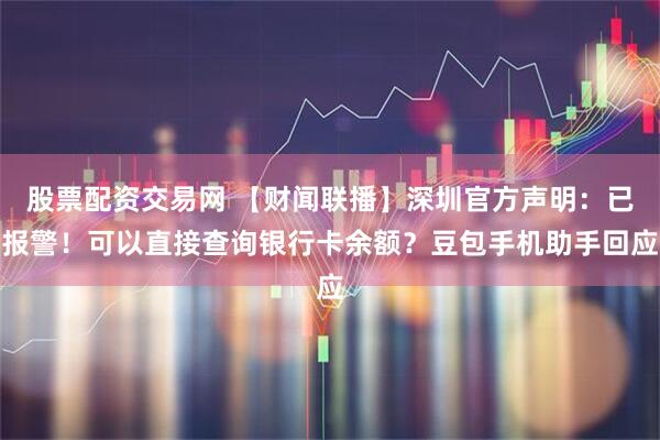 股票配资交易网 【财闻联播】深圳官方声明：已报警！可以直接查询银行卡余额？豆包手机助手回应