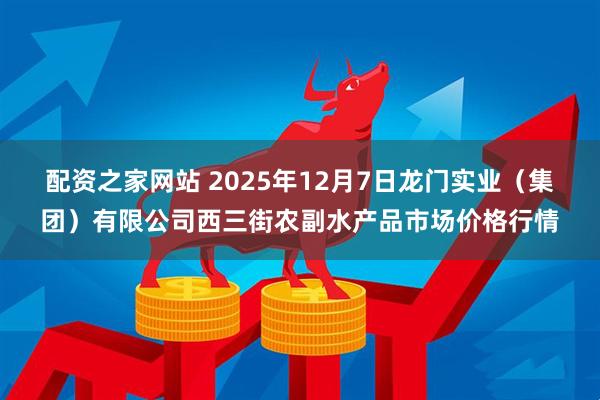 配资之家网站 2025年12月7日龙门实业（集团）有限公司西三街农副水产品市场价格行情