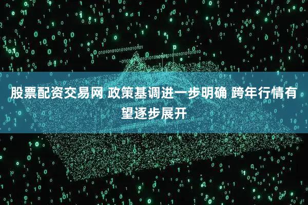 股票配资交易网 政策基调进一步明确 跨年行情有望逐步展开