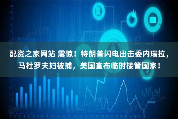 配资之家网站 震惊！特朗普闪电出击委内瑞拉，马杜罗夫妇被捕，美国宣布临时接管国家！