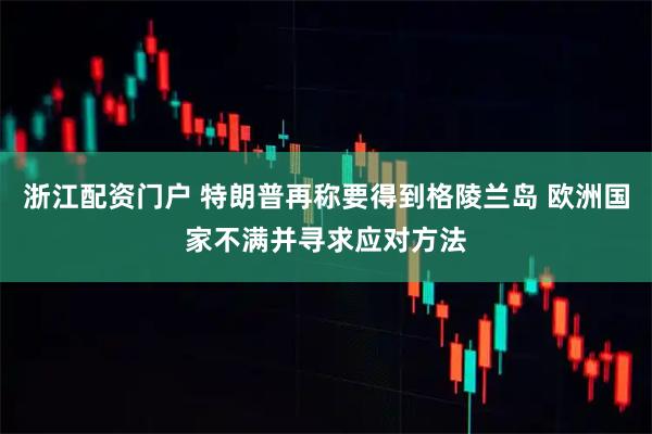 浙江配资门户 特朗普再称要得到格陵兰岛 欧洲国家不满并寻求应对方法