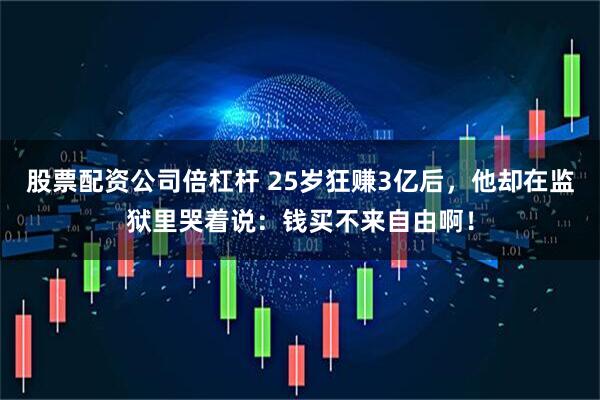 股票配资公司倍杠杆 25岁狂赚3亿后，他却在监狱里哭着说：钱买不来自由啊！