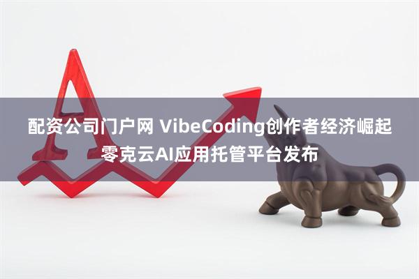 配资公司门户网 VibeCoding创作者经济崛起零克云AI应用托管平台发布
