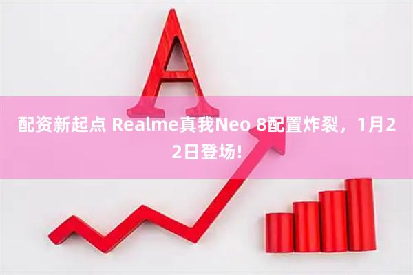 配资新起点 Realme真我Neo 8配置炸裂，1月22日登场!