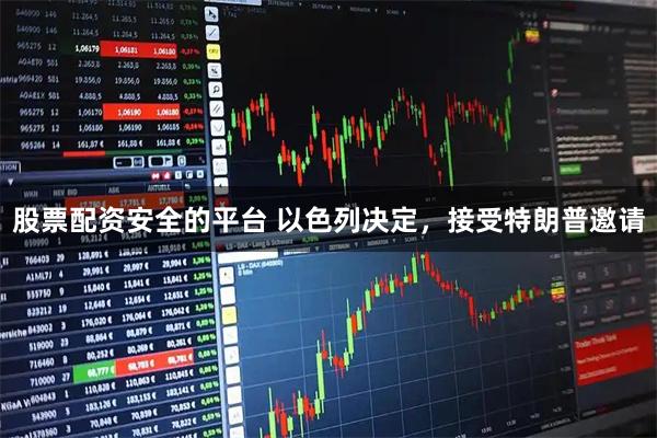 股票配资安全的平台 以色列决定，接受特朗普邀请