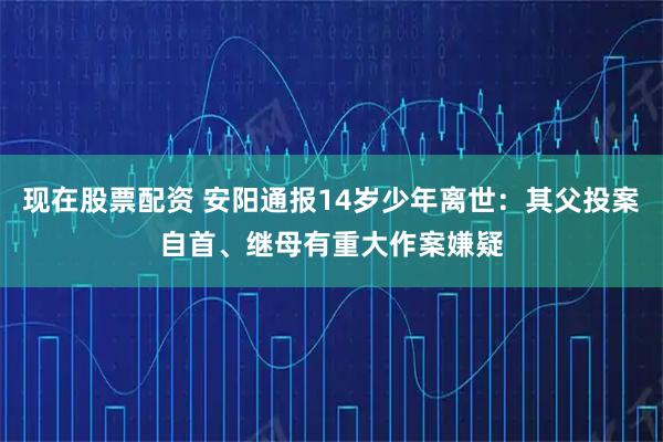 现在股票配资 安阳通报14岁少年离世：其父投案自首、继母有重大作案嫌疑