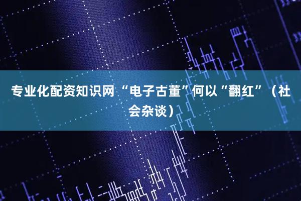 专业化配资知识网 “电子古董”何以“翻红”（社会杂谈）