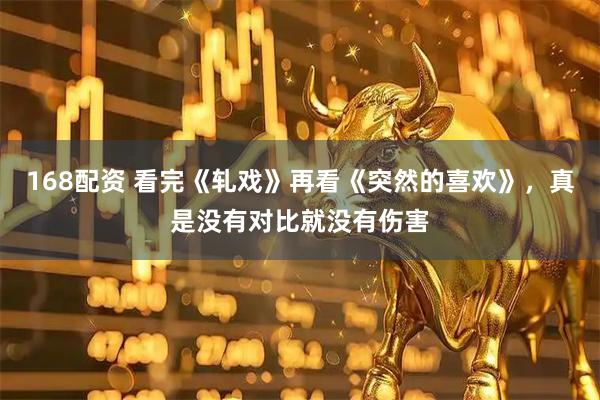 168配资 看完《轧戏》再看《突然的喜欢》，真是没有对比就没有伤害