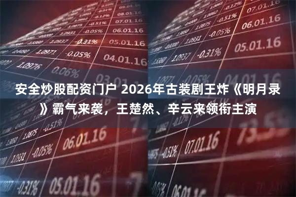 安全炒股配资门户 2026年古装剧王炸《明月录》霸气来袭，王楚然、辛云来领衔主演