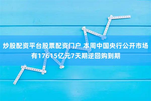 炒股配资平台股票配资门户 本周中国央行公开市场有17615亿元7天期逆回购到期