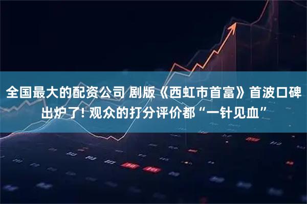 全国最大的配资公司 剧版《西虹市首富》首波口碑出炉了! 观众的打分评价都“一针见血”
