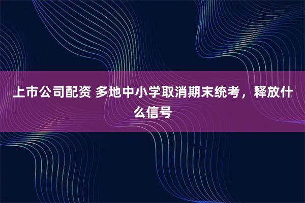 上市公司配资 多地中小学取消期末统考，释放什么信号