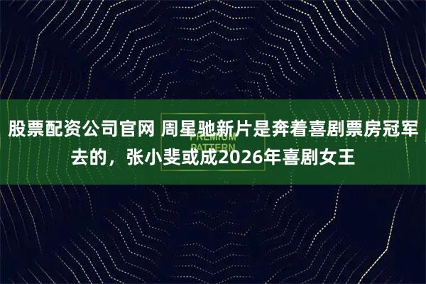 股票配资公司官网 周星驰新片是奔着喜剧票房冠军去的，张小斐或成2026年喜剧女王