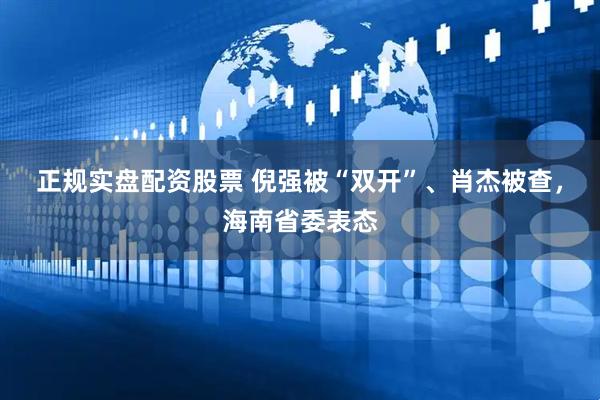 正规实盘配资股票 倪强被“双开”、肖杰被查，海南省委表态