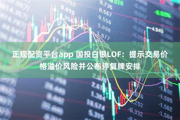 正规配资平台app 国投白银LOF：提示交易价格溢价风险并公布停复牌安排