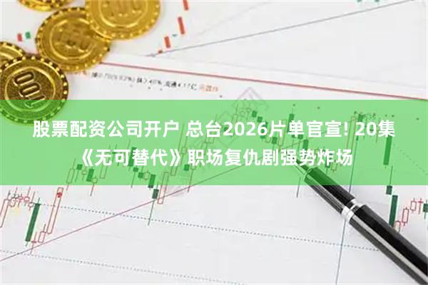 股票配资公司开户 总台2026片单官宣! 20集《无可替代》职场复仇剧强势炸场